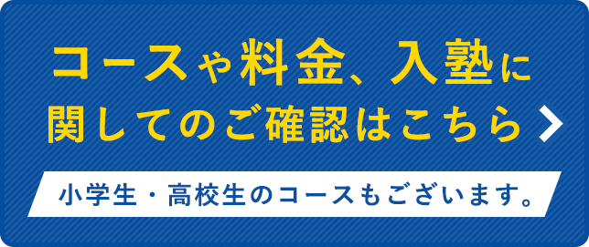 コースや料金、入塾に関してのご確認はこちら 小学生・高校生のコースもございます。